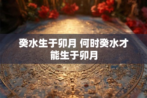 癸水生于卯月 何时癸水才能生于卯月