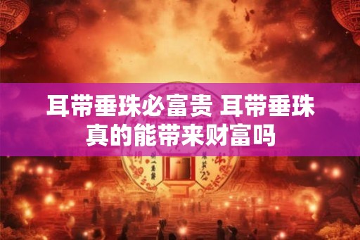 耳带垂珠必富贵 耳带垂珠真的能带来财富吗