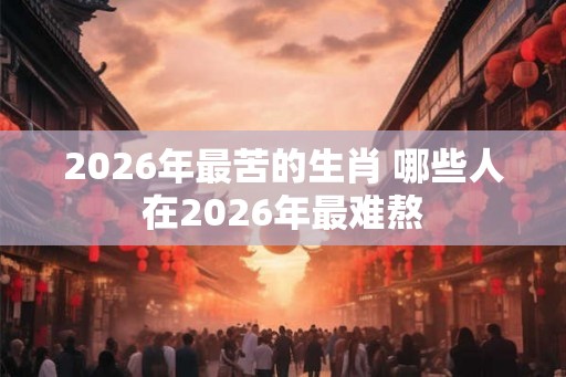 2026年最苦的生肖 哪些人在2026年最难熬