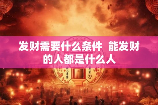发财需要什么条件  能发财的人都是什么人