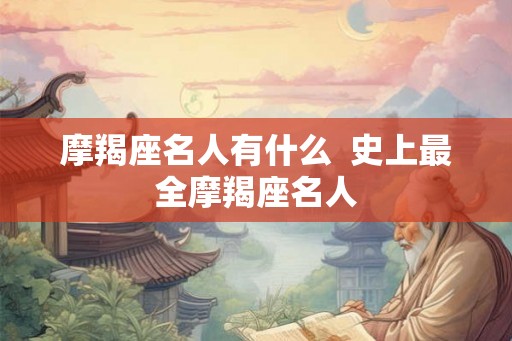 摩羯座名人有什么  史上最全摩羯座名人