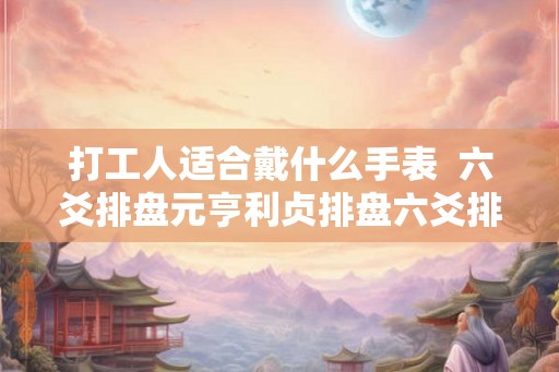 打工人适合戴什么手表  六爻排盘元亨利贞排盘六爻排盘