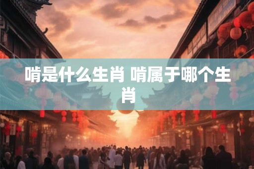 啃是什么生肖 啃属于哪个生肖