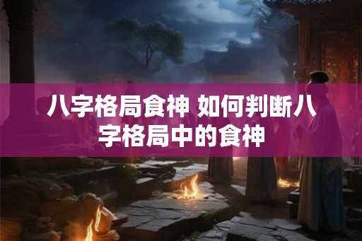 八字格局食神 如何判断八字格局中的食神