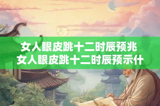 女人眼皮跳十二时辰预兆 女人眼皮跳十二时辰预示什么 女人眼皮跳十二时辰预兆 女人眼皮跳十二时辰预示什么