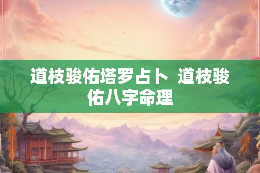 道枝骏佑塔罗占卜 道枝骏佑八字命理 道枝骏佑塔罗占卜 道枝骏佑八字命理