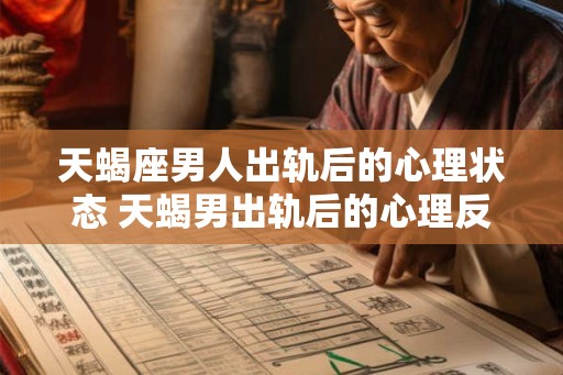 天蝎座男人出轨后的心理状态 天蝎男出轨后的心理反应