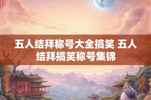 五人结拜称号大全搞笑 五人结拜搞笑称号集锦
