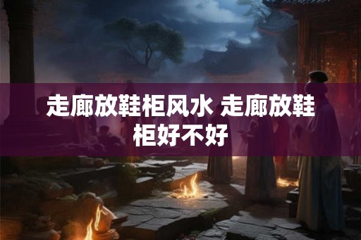 走廊放鞋柜风水 走廊放鞋柜好不好