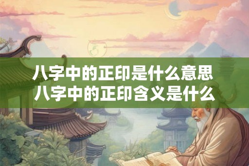 八字中的正印是什么意思 八字中的正印含义是什么