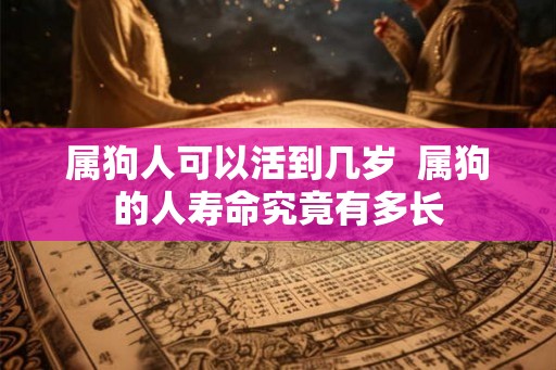 属狗人可以活到几岁 属狗的人寿命究竟有多长 属狗人可以活到几岁 属狗的人寿命究竟有多长