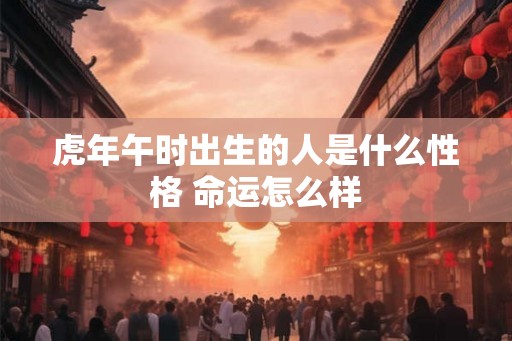 虎年午时出生的人是什么性格 命运怎么样