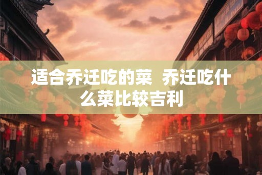适合乔迁吃的菜  乔迁吃什么菜比较吉利