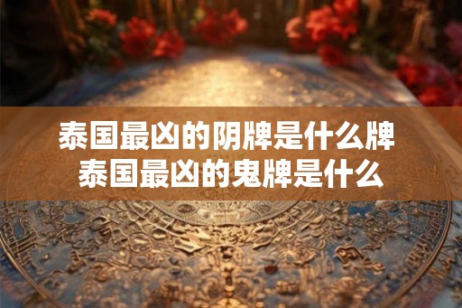 泰国最凶的阴牌是什么牌 泰国最凶的鬼牌是什么
