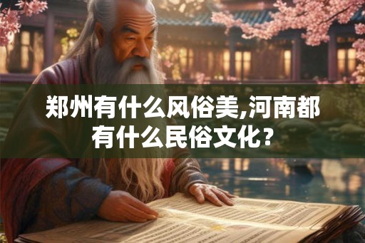 郑州有什么风俗美,河南都有什么民俗文化? 郑州有什么风俗美,河南都有什么民俗文化?