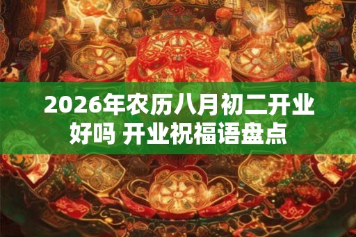2026年农历八月初二开业好吗 开业祝福语盘点