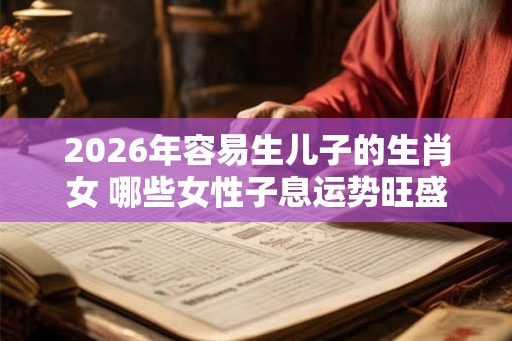 2026年容易生儿子的生肖女 哪些女性子息运势旺盛
