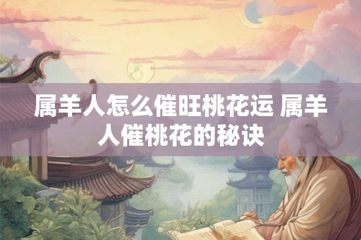 属羊人怎么催旺桃花运 属羊人催桃花的秘诀
