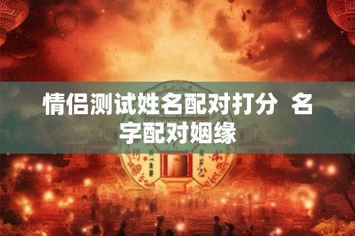 情侣测试姓名配对打分  名字配对姻缘