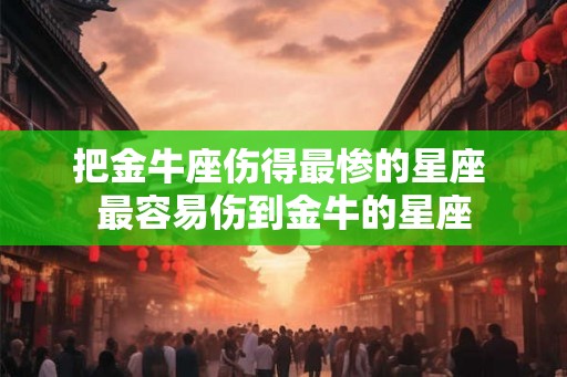把金牛座伤得最惨的星座 最容易伤到金牛的星座