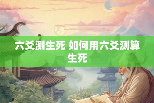 六爻测生死 如何用六爻测算生死