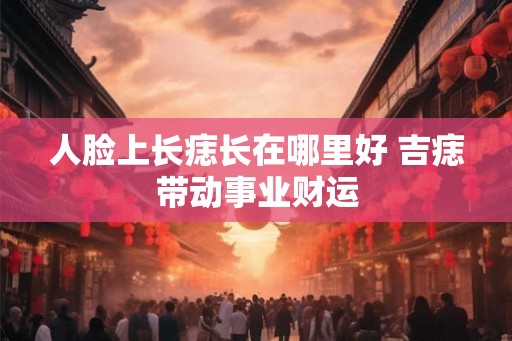 人脸上长痣长在哪里好 吉痣带动事业财运