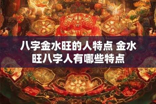 八字金水旺的人特点 金水旺八字人有哪些特点