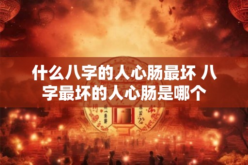 什么八字的人心肠最坏 八字最坏的人心肠是哪个