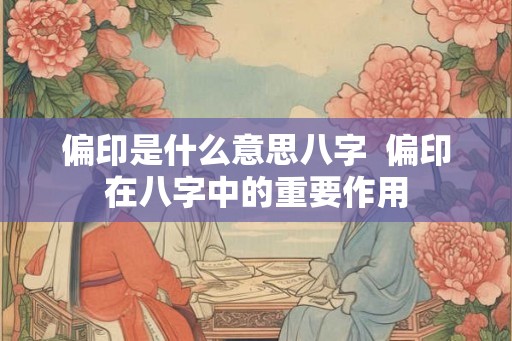 偏印是什么意思八字  偏印在八字中的重要作用