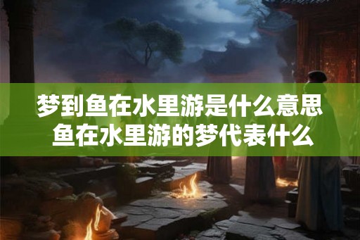 梦到鱼在水里游是什么意思 鱼在水里游的梦代表什么