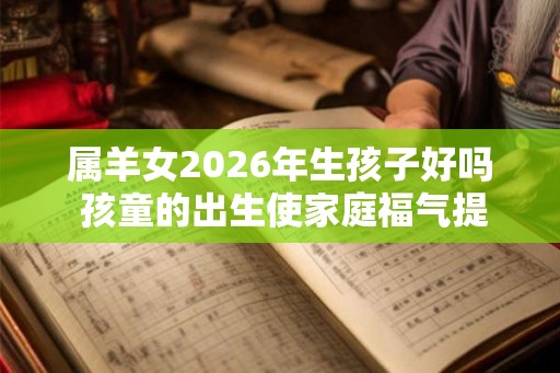 属羊女2026年生孩子好吗 孩童的出生使家庭福气提升