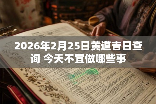 2026年2月25日黄道吉日查询 今天不宜做哪些事