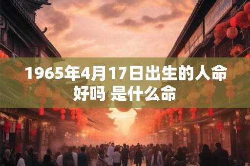 1965年4月17日出生的人命好吗 是什么命