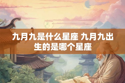 九月九是什么星座 九月九出生的是哪个星座 九月九是什么星座 九月九出生的是哪个星座