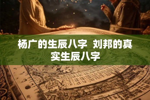 杨广的生辰八字  刘邦的真实生辰八字
