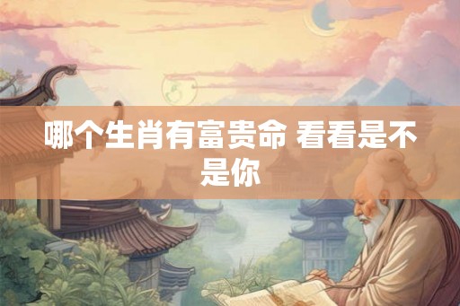 哪个生肖有富贵命 看看是不是你