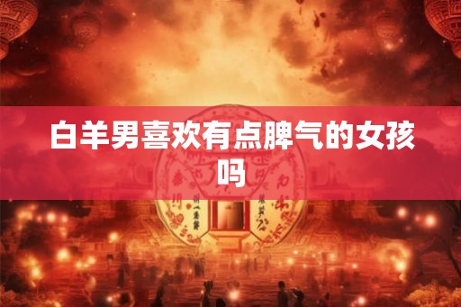 白羊男喜欢有点脾气的女孩吗
