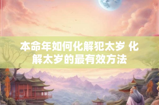 本命年如何化解犯太岁 化解太岁的最有效方法