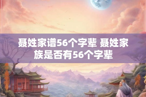聂姓家谱56个字辈 聂姓家族是否有56个字辈