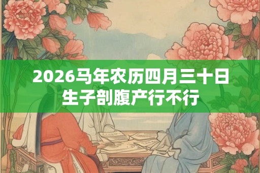 2026马年农历四月三十日生子剖腹产行不行