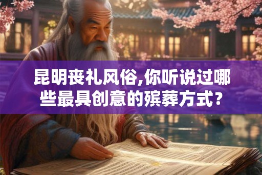 昆明丧礼风俗,你听说过哪些最具创意的殡葬方式？