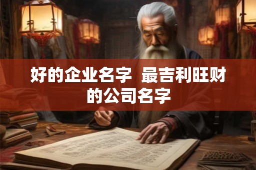 好的企业名字 最吉利旺财的公司名字 好的企业名字 最吉利旺财的公司名字