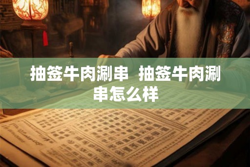 抽签牛肉涮串  抽签牛肉涮串怎么样