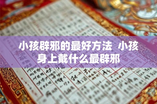 小孩辟邪的最好方法  小孩身上戴什么最辟邪