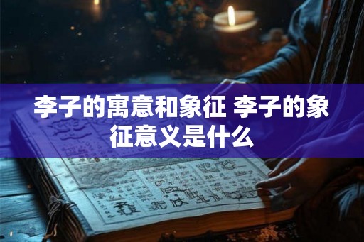 李子的寓意和象征 李子的象征意义是什么 李子的寓意和象征 李子的象征意义是什么