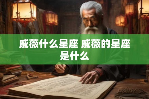 戚薇什么星座 戚薇的星座是什么