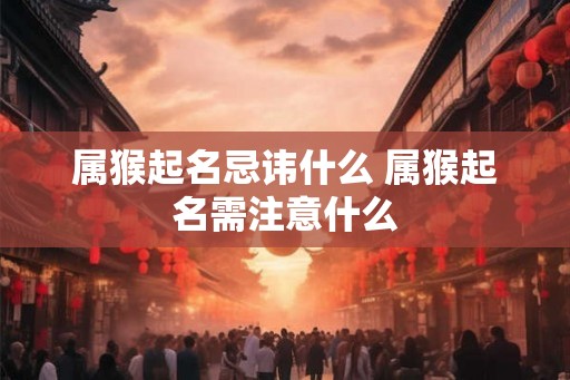 属猴起名忌讳什么 属猴起名需注意什么 属猴起名忌讳什么 属猴起名需注意什么