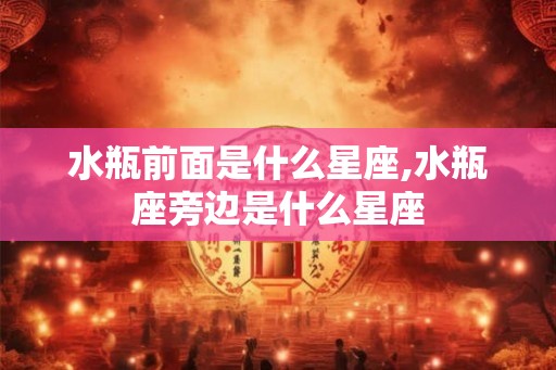 水瓶前面是什么星座,水瓶座旁边是什么星座 水瓶前面是什么星座,水瓶座旁边是什么星座