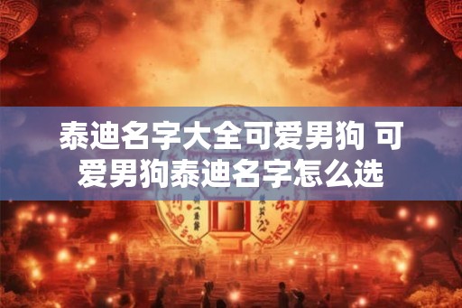 泰迪名字大全可爱男狗 可爱男狗泰迪名字怎么选