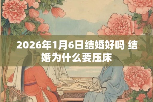 2026年1月6日结婚好吗 结婚为什么要压床